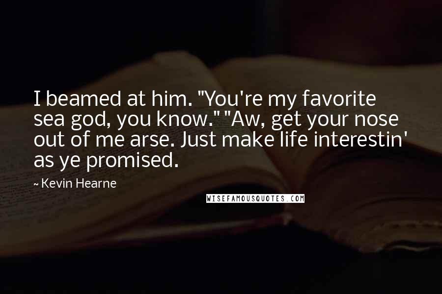 Kevin Hearne Quotes: I beamed at him. "You're my favorite sea god, you know." "Aw, get your nose out of me arse. Just make life interestin' as ye promised.