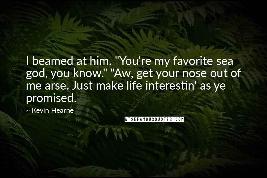 Kevin Hearne Quotes: I beamed at him. "You're my favorite sea god, you know." "Aw, get your nose out of me arse. Just make life interestin' as ye promised.