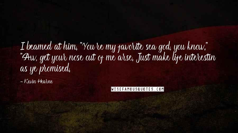 Kevin Hearne Quotes: I beamed at him. "You're my favorite sea god, you know." "Aw, get your nose out of me arse. Just make life interestin' as ye promised.