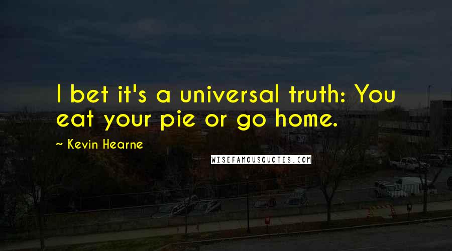 Kevin Hearne Quotes: I bet it's a universal truth: You eat your pie or go home.