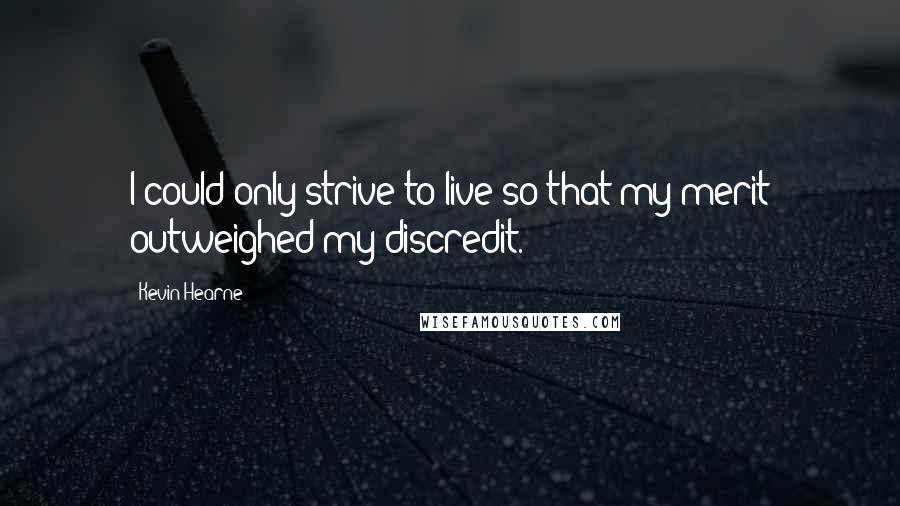 Kevin Hearne Quotes: I could only strive to live so that my merit outweighed my discredit.