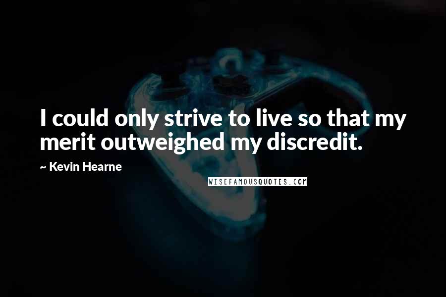 Kevin Hearne Quotes: I could only strive to live so that my merit outweighed my discredit.