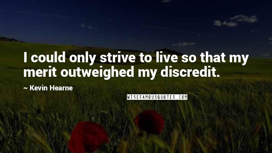 Kevin Hearne Quotes: I could only strive to live so that my merit outweighed my discredit.