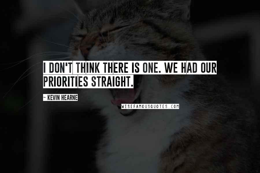 Kevin Hearne Quotes: I don't think there is one. We had our priorities straight.