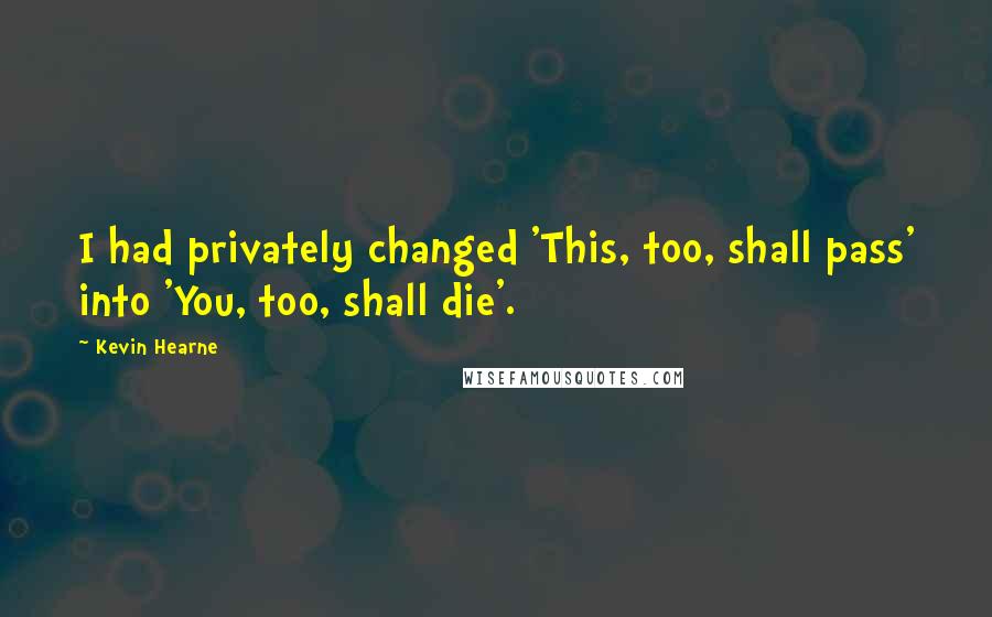 Kevin Hearne Quotes: I had privately changed 'This, too, shall pass' into 'You, too, shall die'.