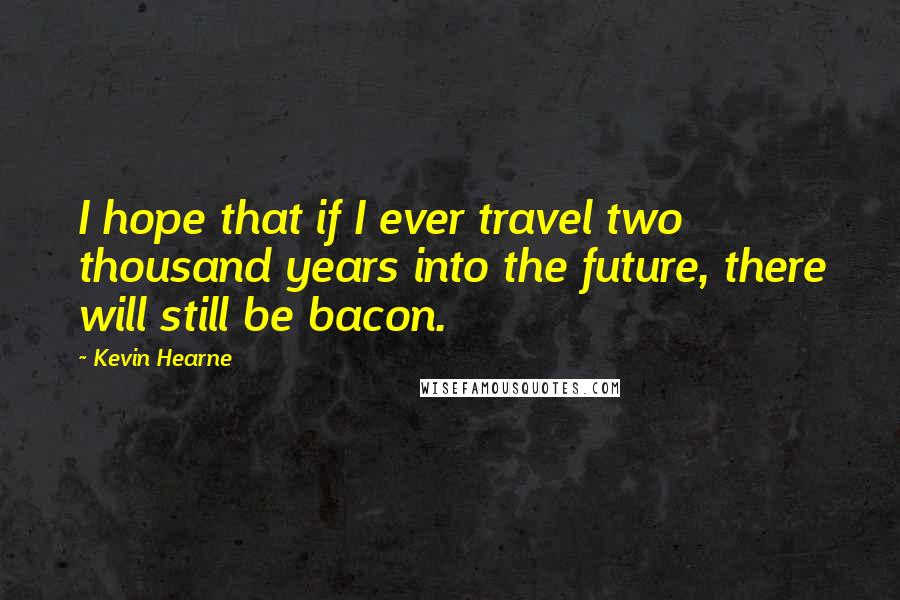 Kevin Hearne Quotes: I hope that if I ever travel two thousand years into the future, there will still be bacon.