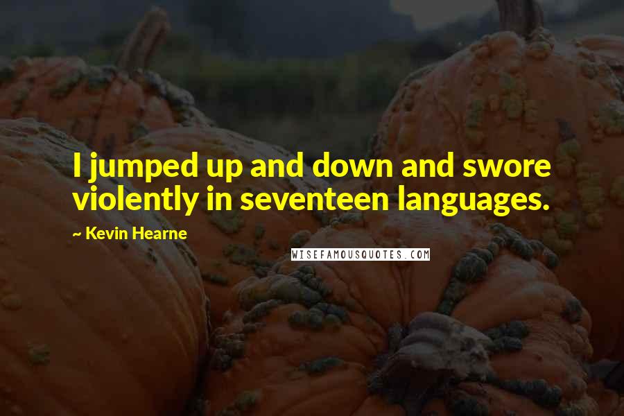 Kevin Hearne Quotes: I jumped up and down and swore violently in seventeen languages.