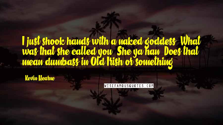 Kevin Hearne Quotes: I just shook hands with a naked goddess. What was that she called you? She-ya-han? Does that mean dumbass in Old Irish or something?