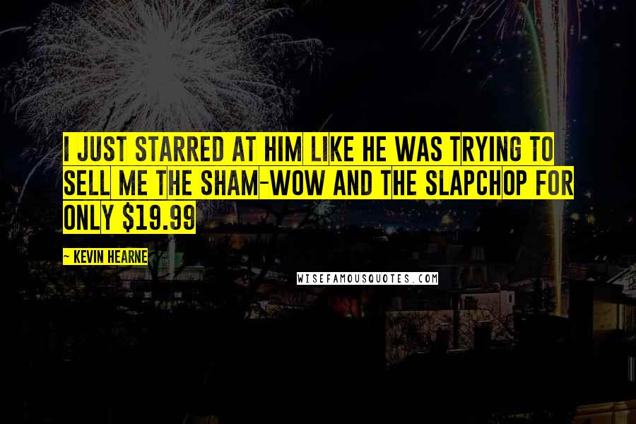 Kevin Hearne Quotes: I just starred at him like he was trying to sell me the Sham-wow and the Slapchop for only $19.99