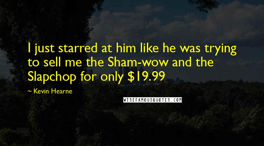 Kevin Hearne Quotes: I just starred at him like he was trying to sell me the Sham-wow and the Slapchop for only $19.99