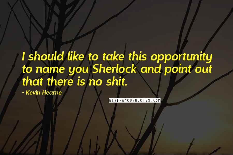 Kevin Hearne Quotes: I should like to take this opportunity to name you Sherlock and point out that there is no shit.