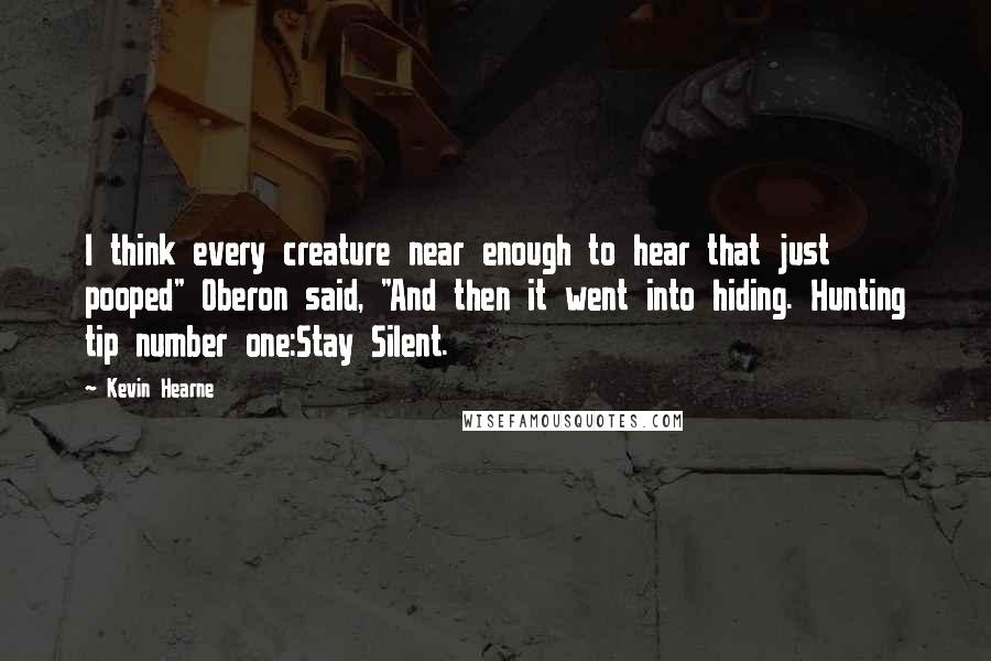 Kevin Hearne Quotes: I think every creature near enough to hear that just pooped" Oberon said, "And then it went into hiding. Hunting tip number one:Stay Silent.