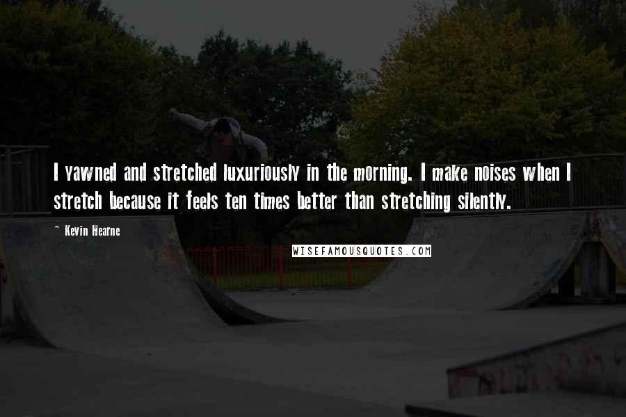 Kevin Hearne Quotes: I yawned and stretched luxuriously in the morning. I make noises when I stretch because it feels ten times better than stretching silently.