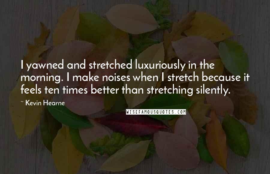 Kevin Hearne Quotes: I yawned and stretched luxuriously in the morning. I make noises when I stretch because it feels ten times better than stretching silently.