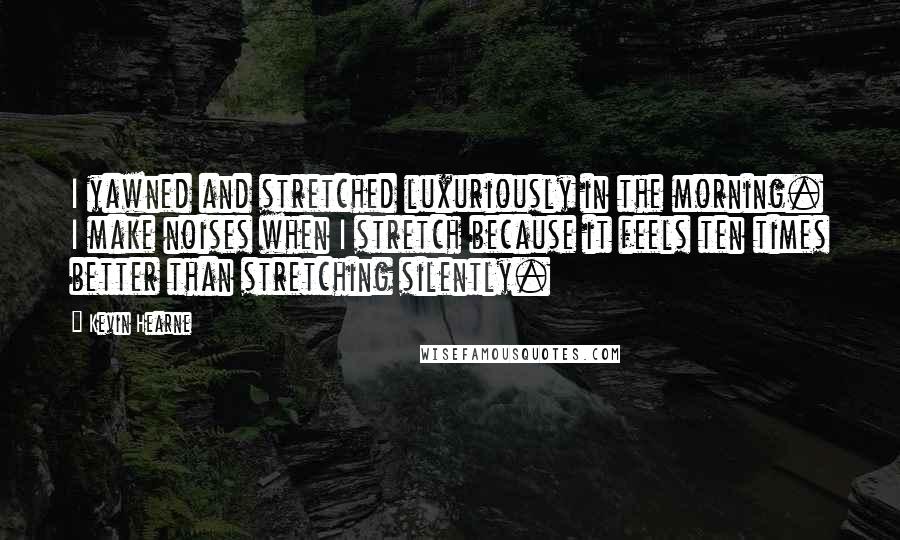 Kevin Hearne Quotes: I yawned and stretched luxuriously in the morning. I make noises when I stretch because it feels ten times better than stretching silently.