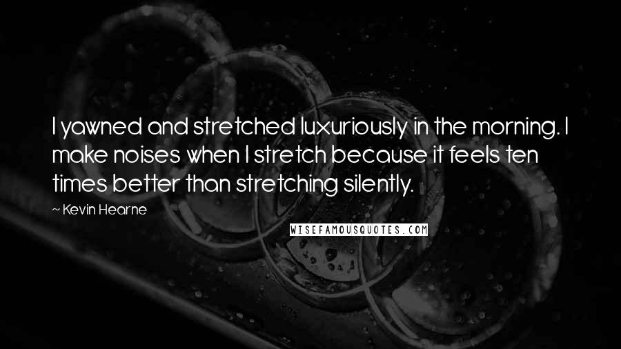 Kevin Hearne Quotes: I yawned and stretched luxuriously in the morning. I make noises when I stretch because it feels ten times better than stretching silently.