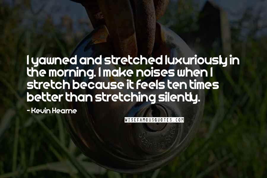 Kevin Hearne Quotes: I yawned and stretched luxuriously in the morning. I make noises when I stretch because it feels ten times better than stretching silently.
