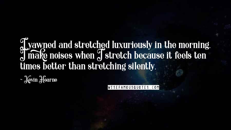 Kevin Hearne Quotes: I yawned and stretched luxuriously in the morning. I make noises when I stretch because it feels ten times better than stretching silently.
