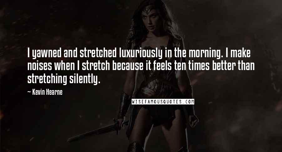 Kevin Hearne Quotes: I yawned and stretched luxuriously in the morning. I make noises when I stretch because it feels ten times better than stretching silently.
