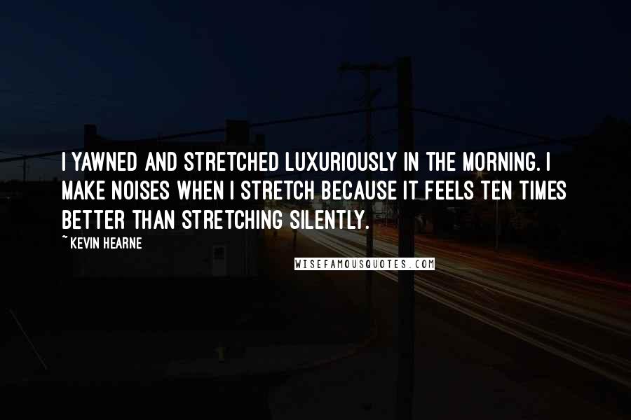 Kevin Hearne Quotes: I yawned and stretched luxuriously in the morning. I make noises when I stretch because it feels ten times better than stretching silently.