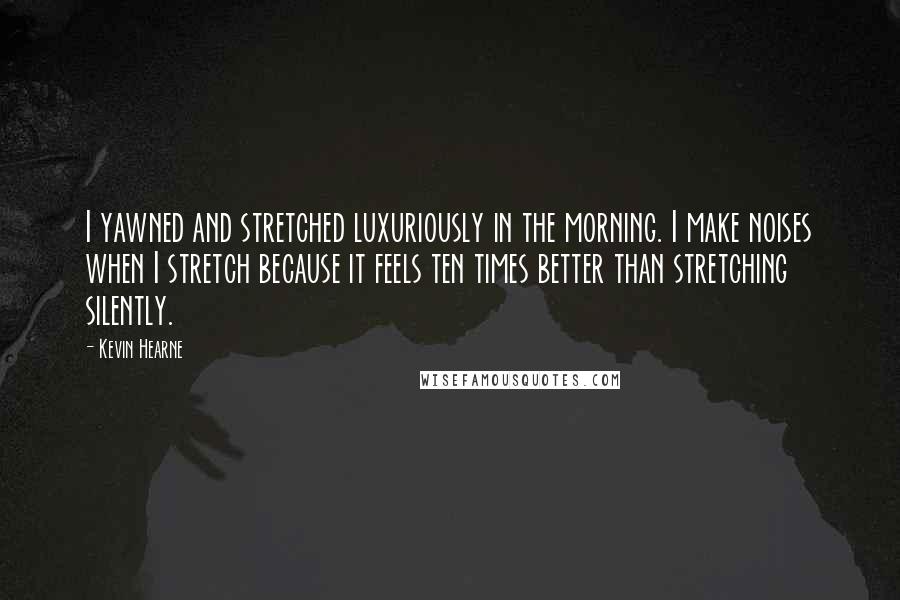 Kevin Hearne Quotes: I yawned and stretched luxuriously in the morning. I make noises when I stretch because it feels ten times better than stretching silently.