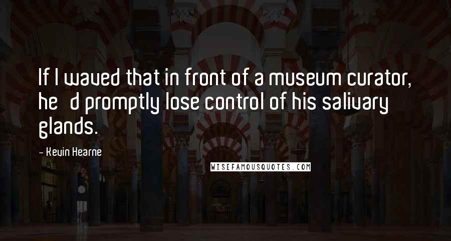 Kevin Hearne Quotes: If I waved that in front of a museum curator, he'd promptly lose control of his salivary glands.