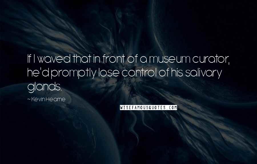 Kevin Hearne Quotes: If I waved that in front of a museum curator, he'd promptly lose control of his salivary glands.