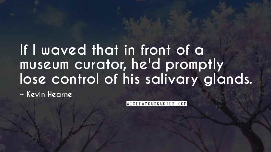 Kevin Hearne Quotes: If I waved that in front of a museum curator, he'd promptly lose control of his salivary glands.