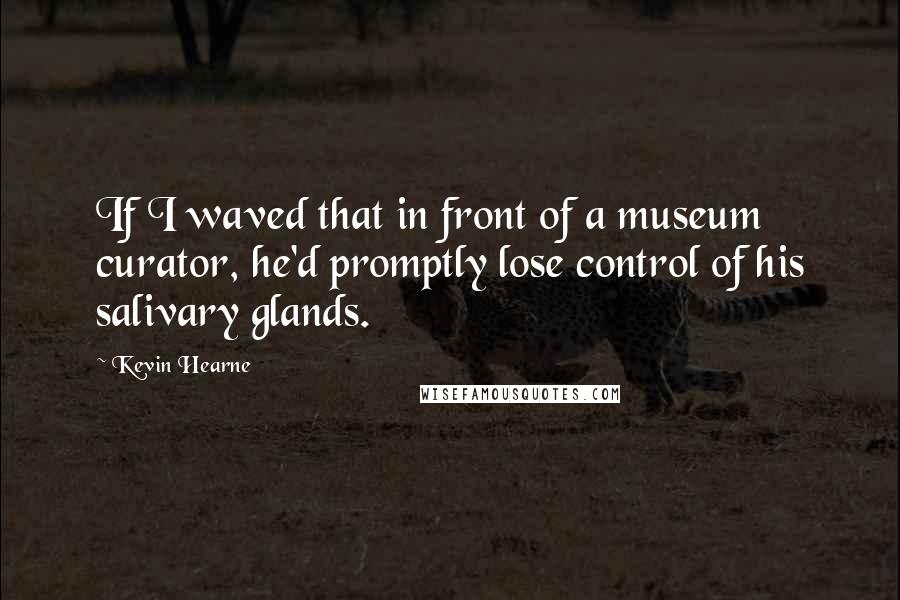 Kevin Hearne Quotes: If I waved that in front of a museum curator, he'd promptly lose control of his salivary glands.