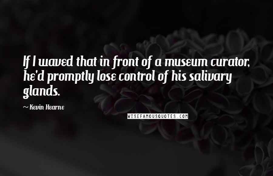 Kevin Hearne Quotes: If I waved that in front of a museum curator, he'd promptly lose control of his salivary glands.