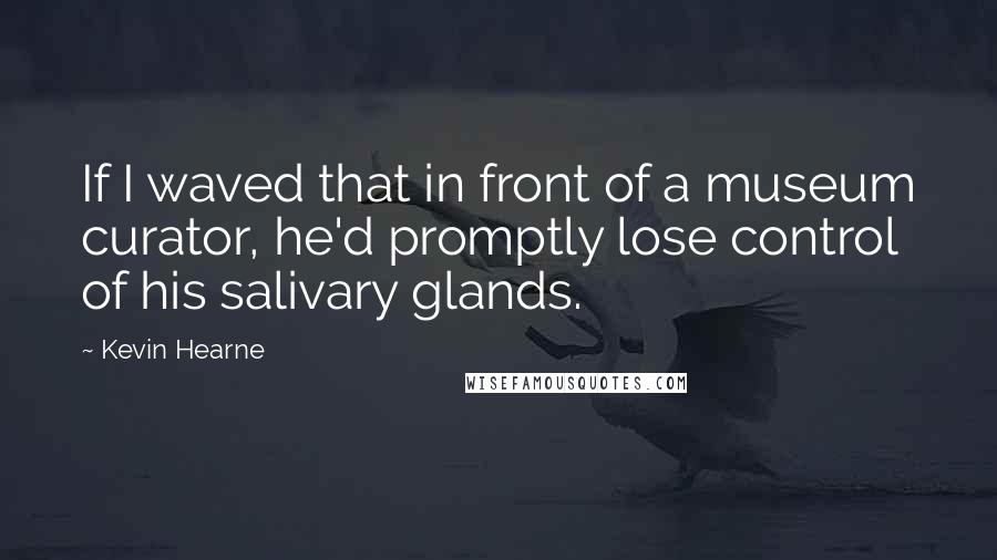 Kevin Hearne Quotes: If I waved that in front of a museum curator, he'd promptly lose control of his salivary glands.