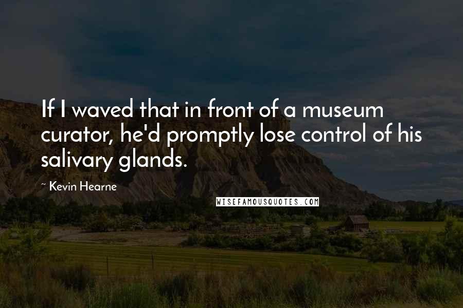 Kevin Hearne Quotes: If I waved that in front of a museum curator, he'd promptly lose control of his salivary glands.