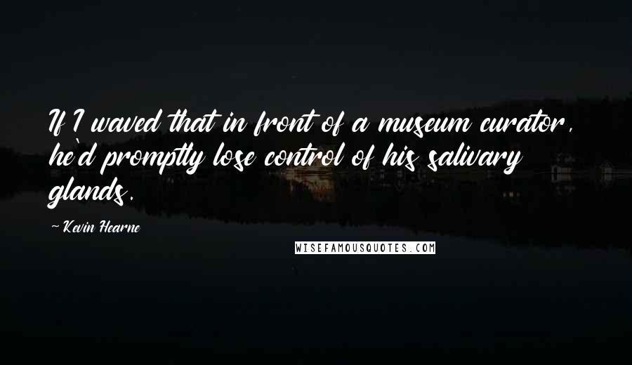 Kevin Hearne Quotes: If I waved that in front of a museum curator, he'd promptly lose control of his salivary glands.