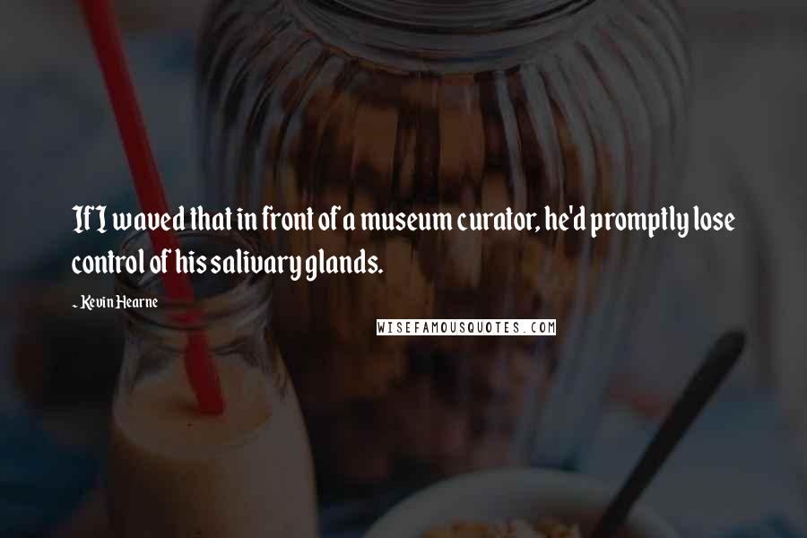 Kevin Hearne Quotes: If I waved that in front of a museum curator, he'd promptly lose control of his salivary glands.