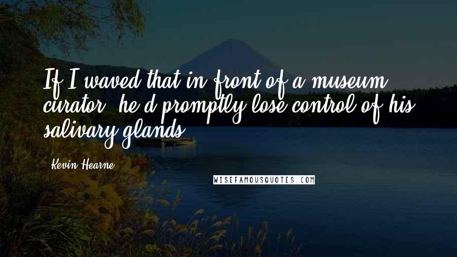 Kevin Hearne Quotes: If I waved that in front of a museum curator, he'd promptly lose control of his salivary glands.