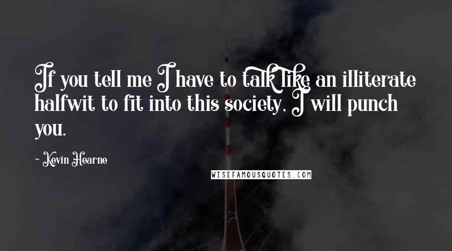 Kevin Hearne Quotes: If you tell me I have to talk like an illiterate halfwit to fit into this society, I will punch you.