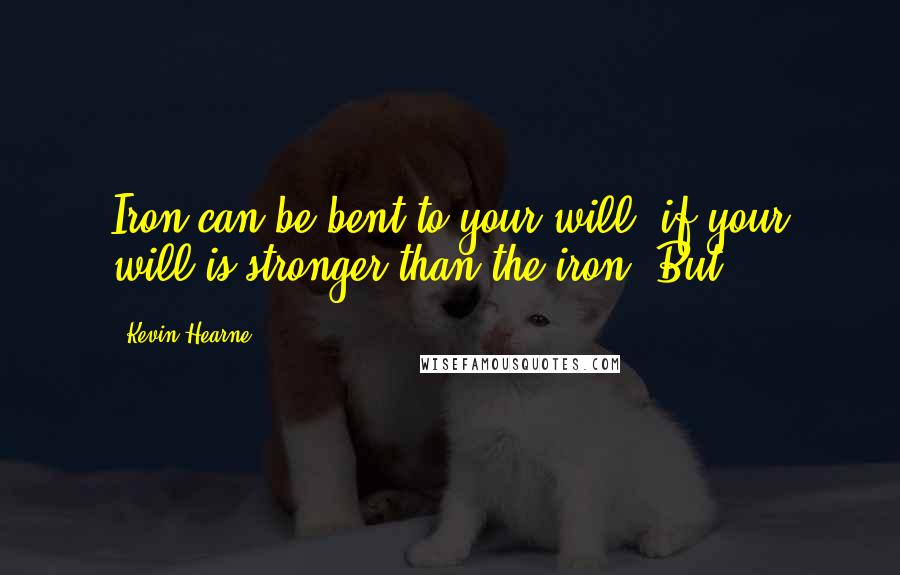 Kevin Hearne Quotes: Iron can be bent to your will, if your will is stronger than the iron. But