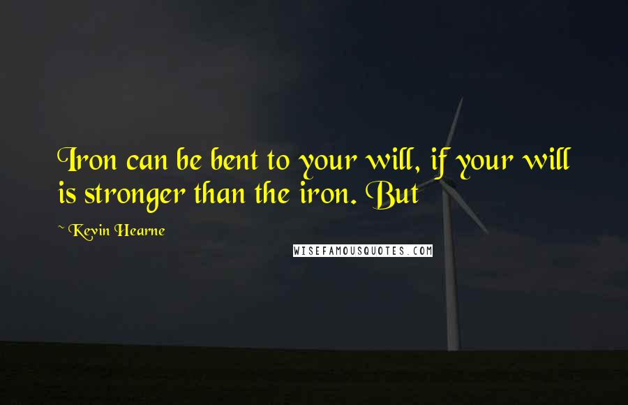 Kevin Hearne Quotes: Iron can be bent to your will, if your will is stronger than the iron. But