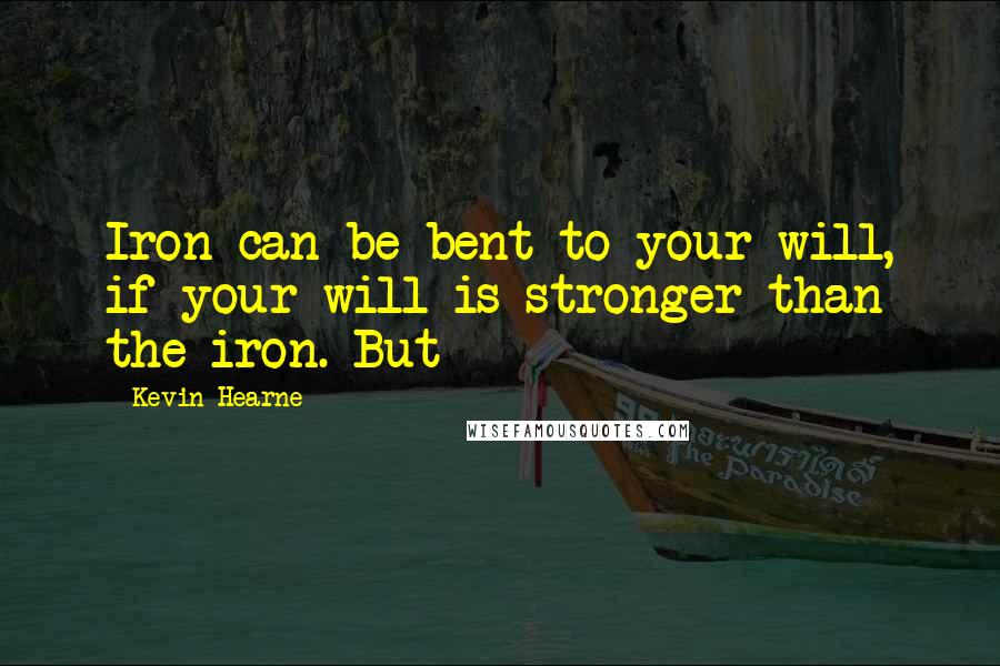 Kevin Hearne Quotes: Iron can be bent to your will, if your will is stronger than the iron. But