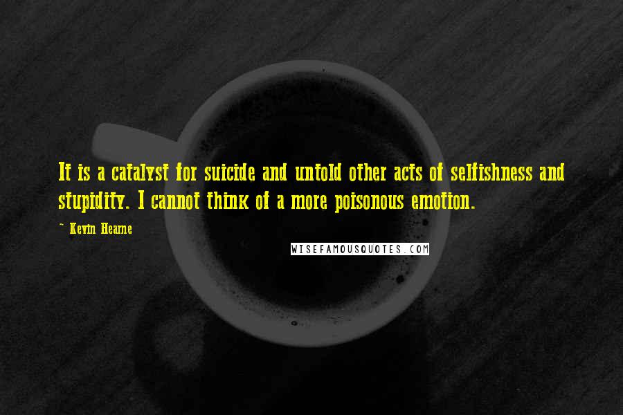 Kevin Hearne Quotes: It is a catalyst for suicide and untold other acts of selfishness and stupidity. I cannot think of a more poisonous emotion.