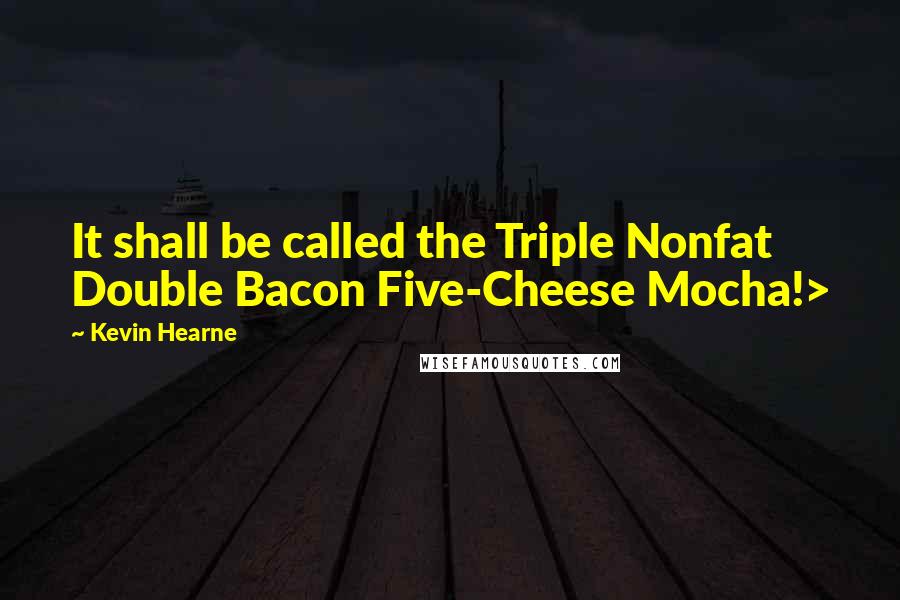 Kevin Hearne Quotes: It shall be called the Triple Nonfat Double Bacon Five-Cheese Mocha!>