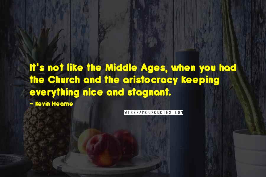 Kevin Hearne Quotes: It's not like the Middle Ages, when you had the Church and the aristocracy keeping everything nice and stagnant.