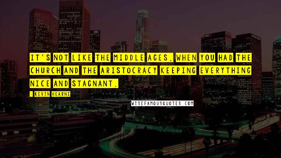 Kevin Hearne Quotes: It's not like the Middle Ages, when you had the Church and the aristocracy keeping everything nice and stagnant.