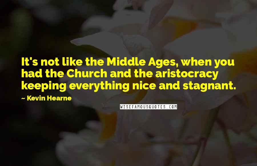 Kevin Hearne Quotes: It's not like the Middle Ages, when you had the Church and the aristocracy keeping everything nice and stagnant.