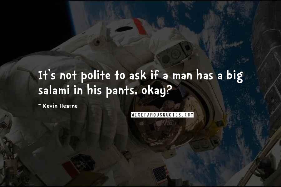 Kevin Hearne Quotes: It's not polite to ask if a man has a big salami in his pants, okay?