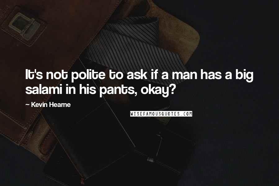 Kevin Hearne Quotes: It's not polite to ask if a man has a big salami in his pants, okay?