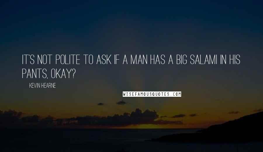 Kevin Hearne Quotes: It's not polite to ask if a man has a big salami in his pants, okay?