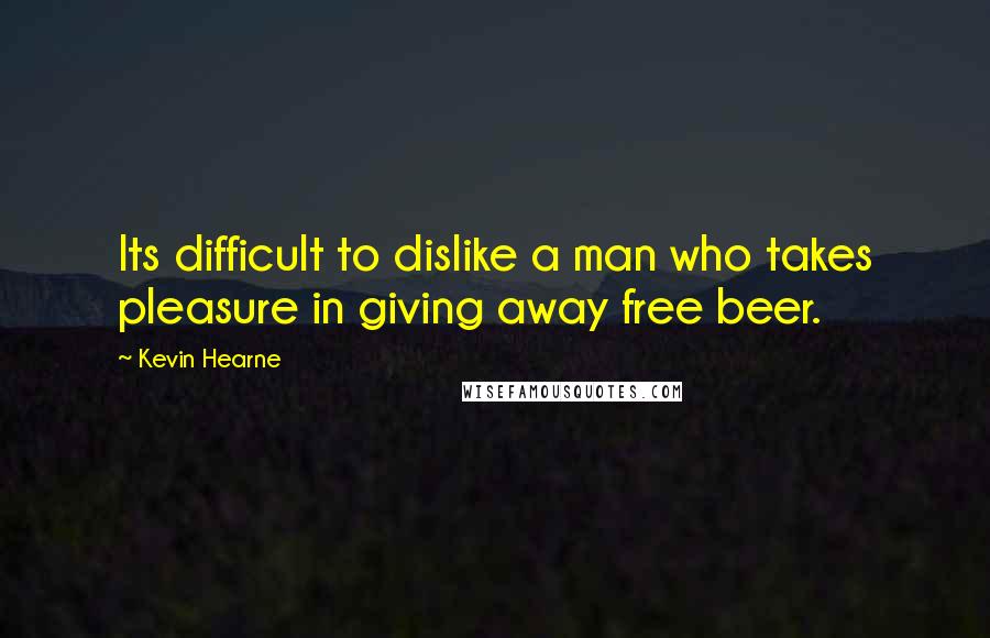 Kevin Hearne Quotes: Its difficult to dislike a man who takes pleasure in giving away free beer.