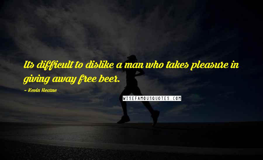 Kevin Hearne Quotes: Its difficult to dislike a man who takes pleasure in giving away free beer.