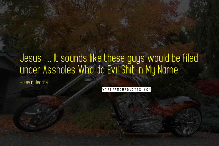Kevin Hearne Quotes: Jesus  ... It sounds like these guys would be filed under Assholes Who do Evil Shit in My Name.